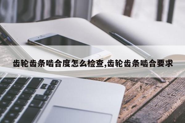 齿轮齿条啮合度怎么检查,齿轮齿条啮合要求