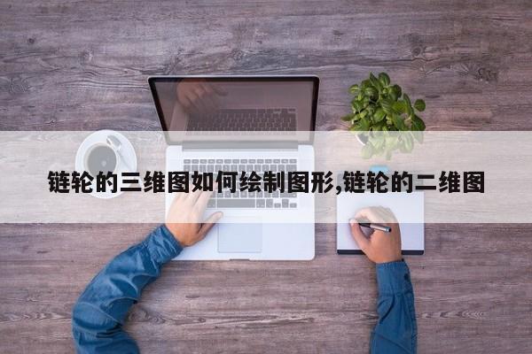 链轮的三维图如何绘制图形,链轮的二维图